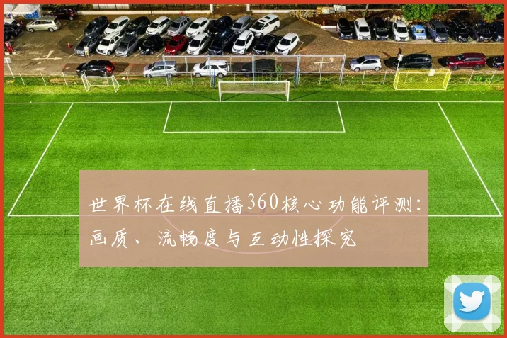 世界杯在线直播360核心功能评测：画质、流畅度与互动性探究