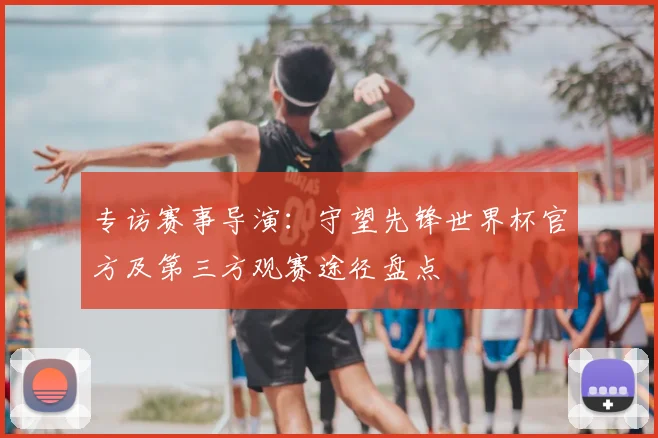 专访赛事导演：守望先锋世界杯官方及第三方观赛途径盘点