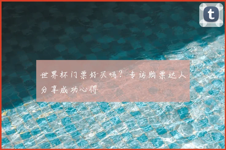 世界杯门票好买吗?专访购票达人分享成功心得
