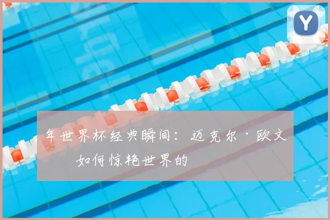 年世界杯经典瞬间：迈克尔·欧文是如何惊艳世界的
