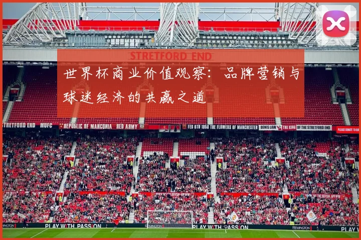 世界杯商业价值观察:品牌营销与球迷经济的共赢之道
