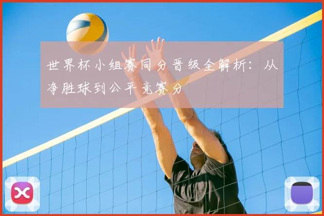 世界杯小组赛同分晋级全解析：从净胜球到公平竞赛分