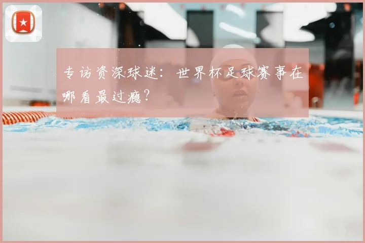 专访资深球迷：世界杯足球赛事在哪看最过瘾？