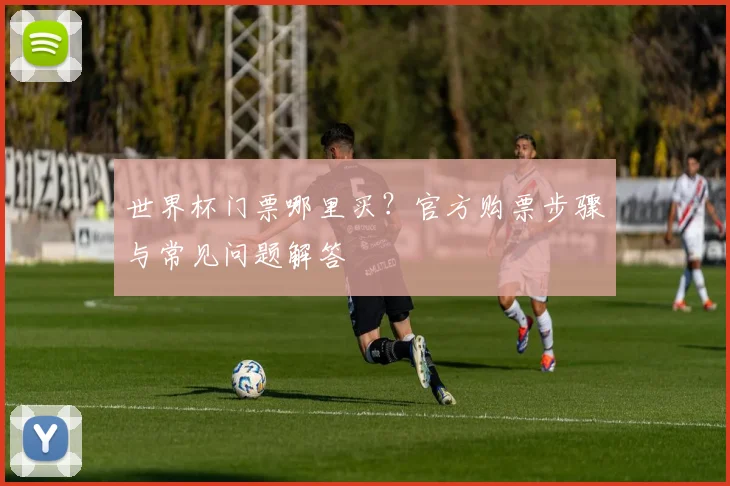 世界杯门票哪里买？官方购票步骤与常见问题解答