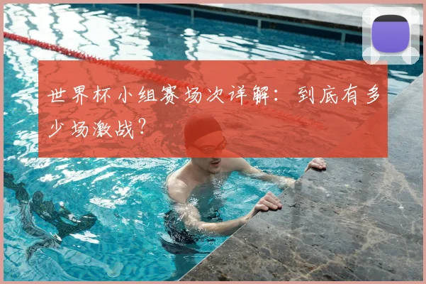 世界杯小组赛场次详解：到底有多少场激战？