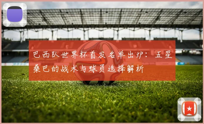 巴西队世界杯首发名单出炉:五星桑巴的战术与球员选择解析