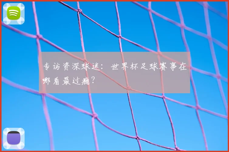 专访资深球迷：世界杯足球赛事在哪看最过瘾？