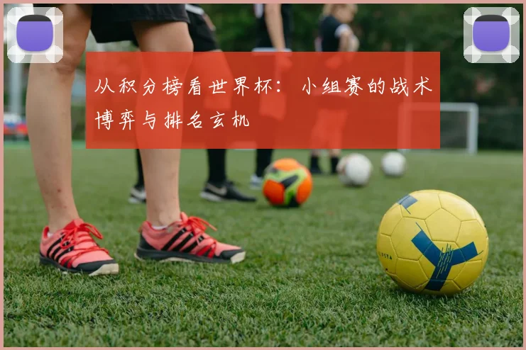 从积分榜看世界杯:小组赛的战术博弈与排名玄机