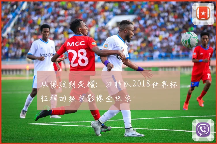 从惨败到荣耀：沙特队2018世界杯征程的经典影像全记录