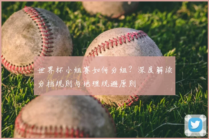 世界杯小组赛如何分组？深度解读分档规则与地理规避原则