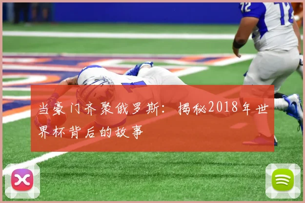 当豪门齐聚俄罗斯:揭秘2018年世界杯背后的故事