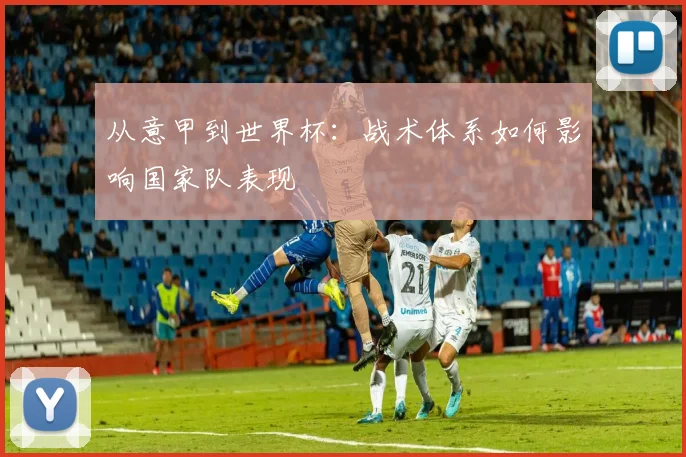 从意甲到世界杯：战术体系如何影响国家队表现