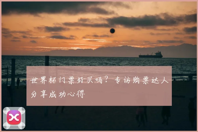 世界杯门票好买吗?专访购票达人分享成功心得