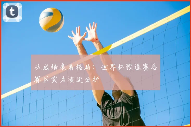 从成绩表看格局：世界杯预选赛各赛区实力演进分析