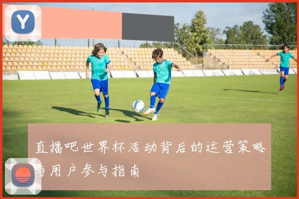 直播吧世界杯活动背后的运营策略与用户参与指南