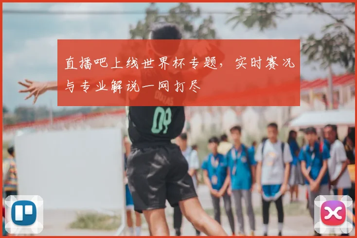 直播吧上线世界杯专题，实时赛况与专业解说一网打尽