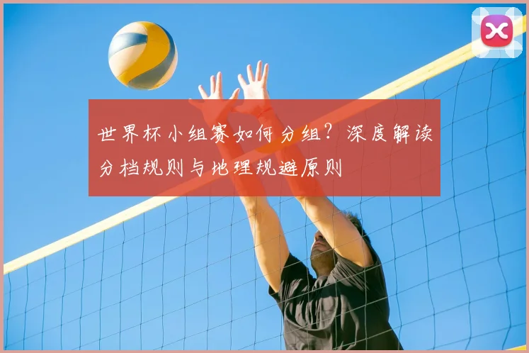 世界杯小组赛如何分组？深度解读分档规则与地理规避原则