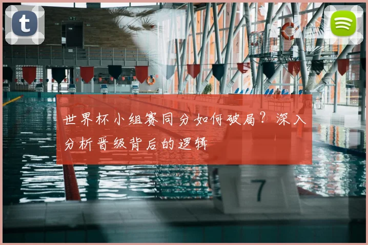 世界杯小组赛同分如何破局？深入分析晋级背后的逻辑