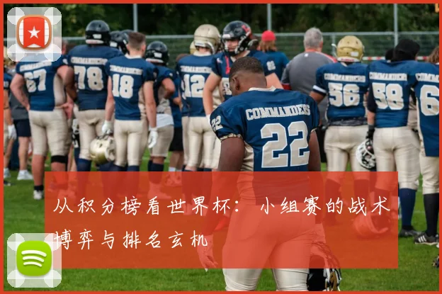 从积分榜看世界杯:小组赛的战术博弈与排名玄机