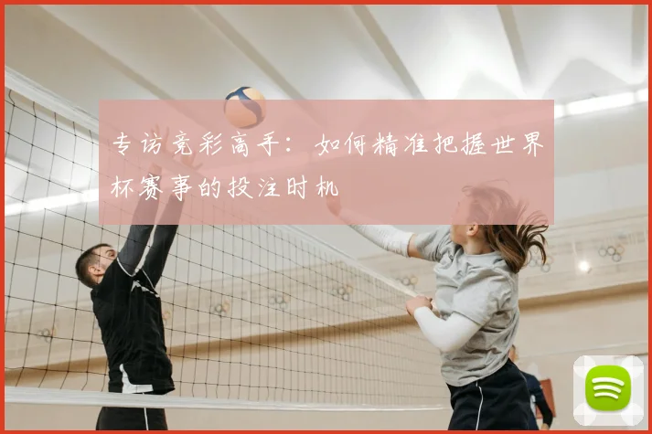 专访竞彩高手:如何精准把握世界杯赛事的投注时机