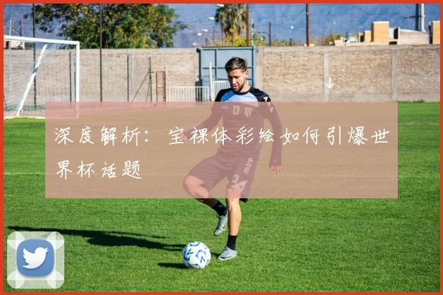 深度解析:宝裸体彩绘如何引爆世界杯话题