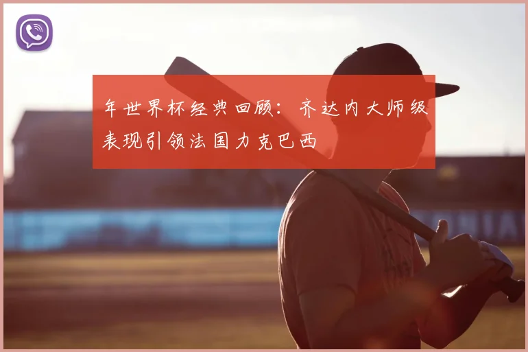 年世界杯经典回顾：齐达内大师级表现引领法国力克巴西