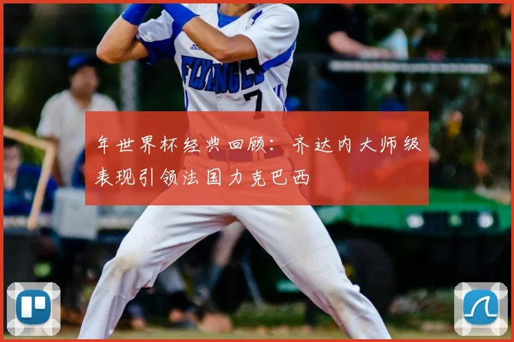 年世界杯经典回顾：齐达内大师级表现引领法国力克巴西