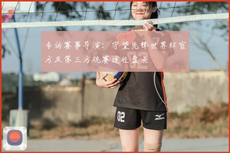 专访赛事导演：守望先锋世界杯官方及第三方观赛途径盘点