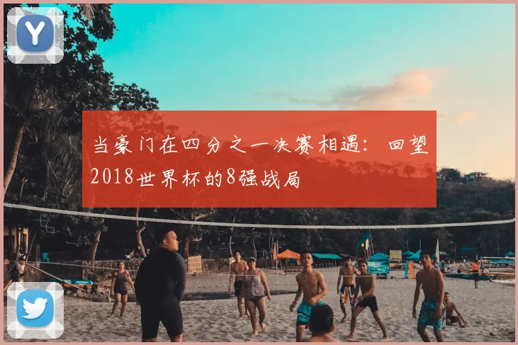 当豪门在四分之一决赛相遇:回望2018世界杯的8强战局