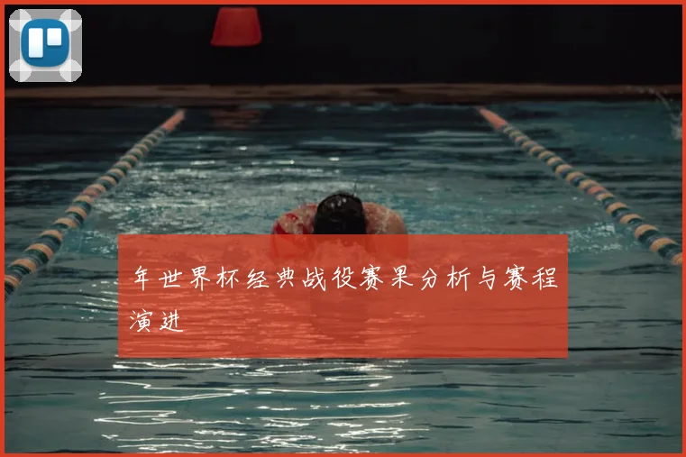 年世界杯经典战役赛果分析与赛程演进