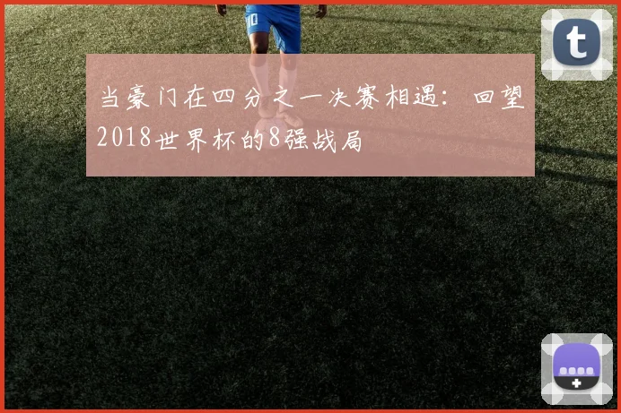 当豪门在四分之一决赛相遇:回望2018世界杯的8强战局