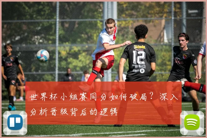 世界杯小组赛同分如何破局？深入分析晋级背后的逻辑